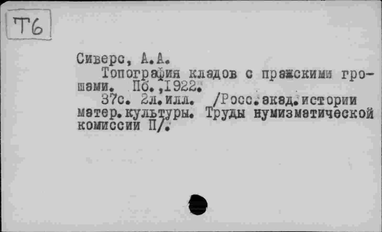 ﻿Т£>
Сиверс, A. A.
Топография кладов с пражскими грошами. Пб. ,1922.
37с. 2л.илл. /Росс.аквд.истории матер.культуры. Труды нумизматической комиссии П/.